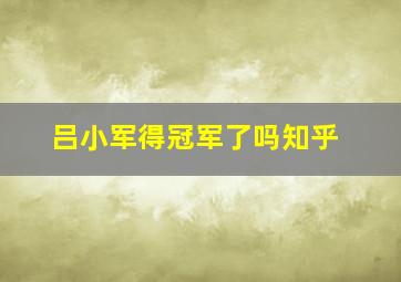 吕小军得冠军了吗知乎