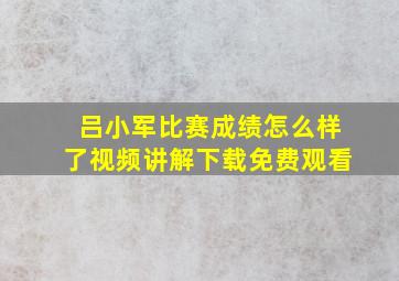 吕小军比赛成绩怎么样了视频讲解下载免费观看