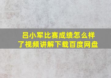 吕小军比赛成绩怎么样了视频讲解下载百度网盘