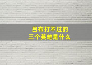 吕布打不过的三个英雄是什么