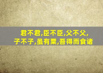 君不君,臣不臣,父不父,子不子,虽有粟,吾得而食诸