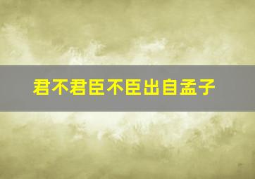 君不君臣不臣出自孟子