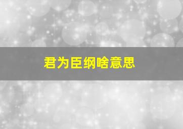 君为臣纲啥意思