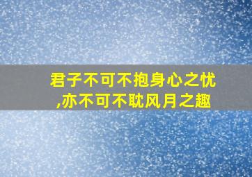 君子不可不抱身心之忧,亦不可不耽风月之趣