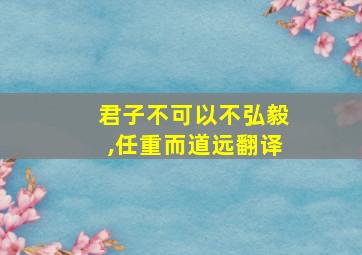 君子不可以不弘毅,任重而道远翻译