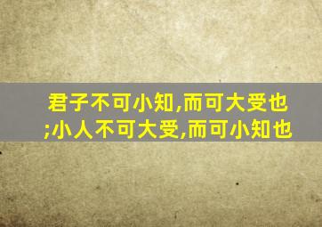 君子不可小知,而可大受也;小人不可大受,而可小知也