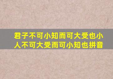 君子不可小知而可大受也小人不可大受而可小知也拼音