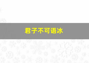 君子不可语冰