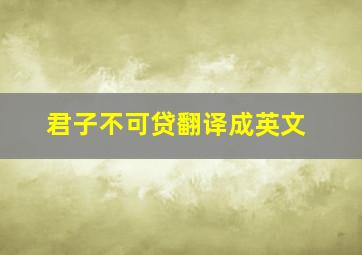 君子不可贷翻译成英文