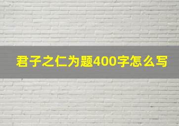 君子之仁为题400字怎么写