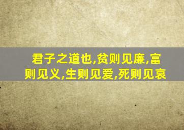 君子之道也,贫则见廉,富则见义,生则见爱,死则见哀