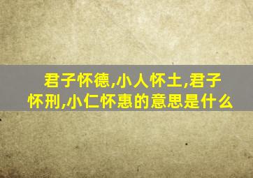 君子怀德,小人怀土,君子怀刑,小仁怀惠的意思是什么