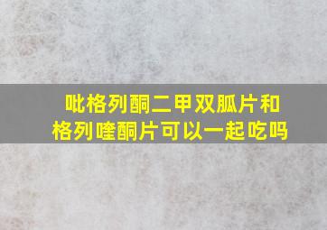 吡格列酮二甲双胍片和格列喹酮片可以一起吃吗