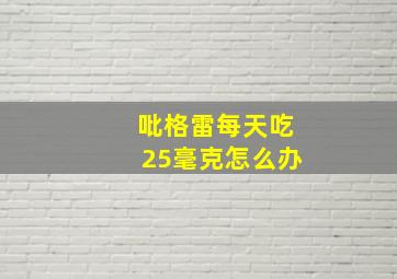 吡格雷每天吃25毫克怎么办