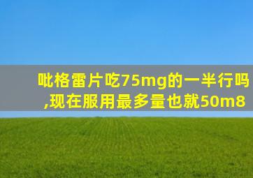 吡格雷片吃75mg的一半行吗,现在服用最多量也就50m8