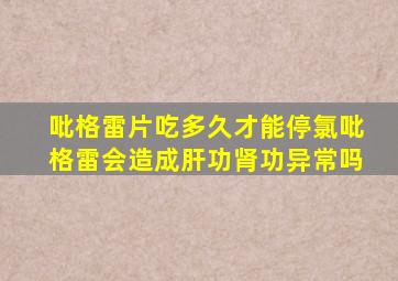 吡格雷片吃多久才能停氯吡格雷会造成肝功肾功异常吗