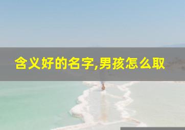 含义好的名字,男孩怎么取