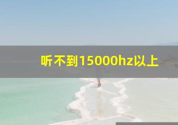 听不到15000hz以上