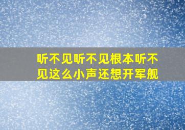 听不见听不见根本听不见这么小声还想开军舰