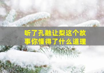 听了孔融让梨这个故事你懂得了什么道理