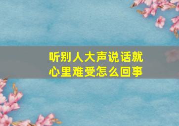 听别人大声说话就心里难受怎么回事