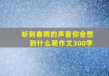 听到春雨的声音你会想到什么呢作文300字