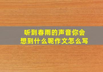 听到春雨的声音你会想到什么呢作文怎么写