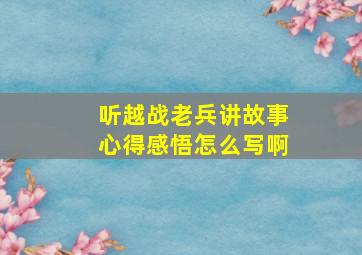 听越战老兵讲故事心得感悟怎么写啊