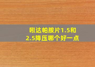 吲达帕胺片1.5和2.5降压哪个好一点