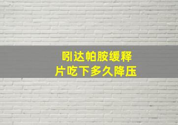 吲达帕胺缓释片吃下多久降压