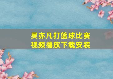 吴亦凡打篮球比赛视频播放下载安装