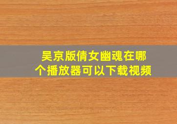 吴京版倩女幽魂在哪个播放器可以下载视频