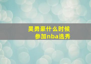 吴勇豪什么时候参加nba选秀