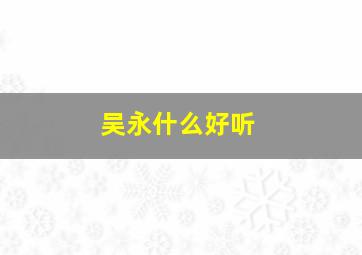 吴永什么好听