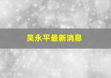 吴永平最新消息