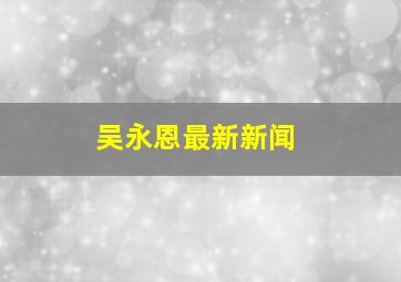 吴永恩最新新闻