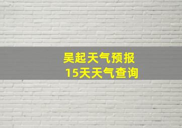 吴起天气预报15天天气查询