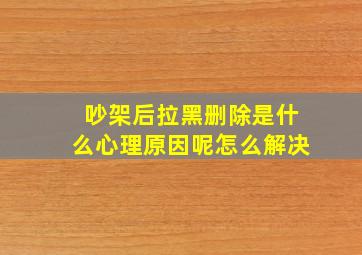 吵架后拉黑删除是什么心理原因呢怎么解决