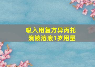 吸入用复方异丙托溴铵溶液1岁用量