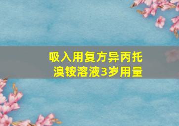 吸入用复方异丙托溴铵溶液3岁用量