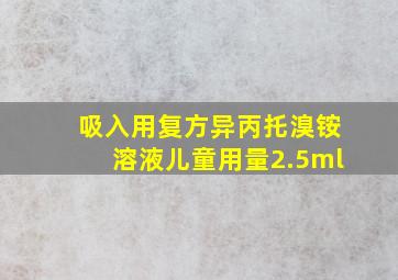 吸入用复方异丙托溴铵溶液儿童用量2.5ml