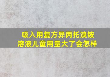 吸入用复方异丙托溴铵溶液儿童用量大了会怎样