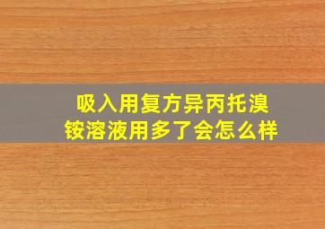 吸入用复方异丙托溴铵溶液用多了会怎么样