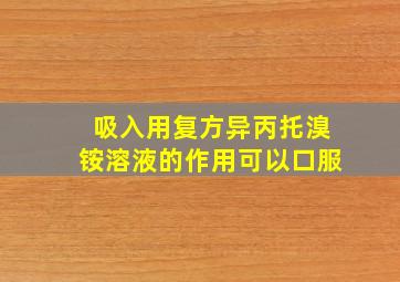 吸入用复方异丙托溴铵溶液的作用可以口服