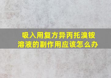 吸入用复方异丙托溴铵溶液的副作用应该怎么办