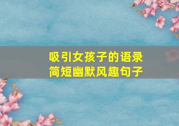 吸引女孩子的语录简短幽默风趣句子