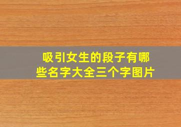 吸引女生的段子有哪些名字大全三个字图片