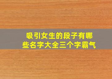 吸引女生的段子有哪些名字大全三个字霸气