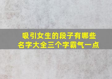 吸引女生的段子有哪些名字大全三个字霸气一点