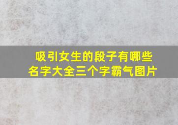 吸引女生的段子有哪些名字大全三个字霸气图片